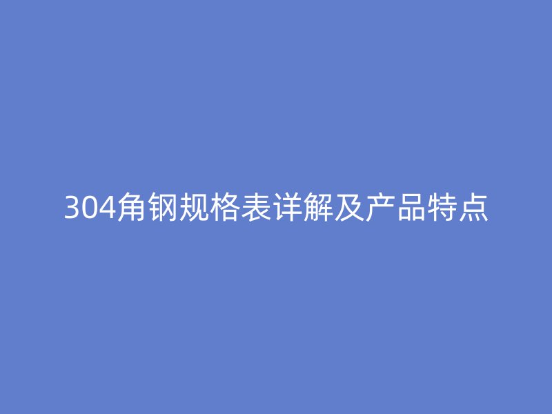 304角鋼規(guī)格表詳解及產(chǎn)品特點