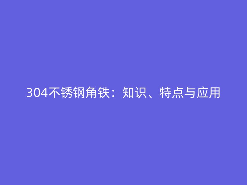 304不銹鋼角鐵：知識(shí)、特點(diǎn)與應(yīng)用