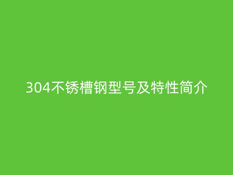 304不銹槽鋼型號(hào)及特性簡介