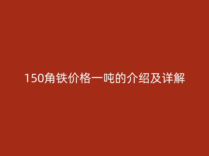 150角鐵價(jià)格一噸的介紹及詳解