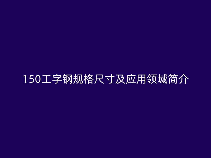150工字鋼規(guī)格尺寸及應用領域簡介
