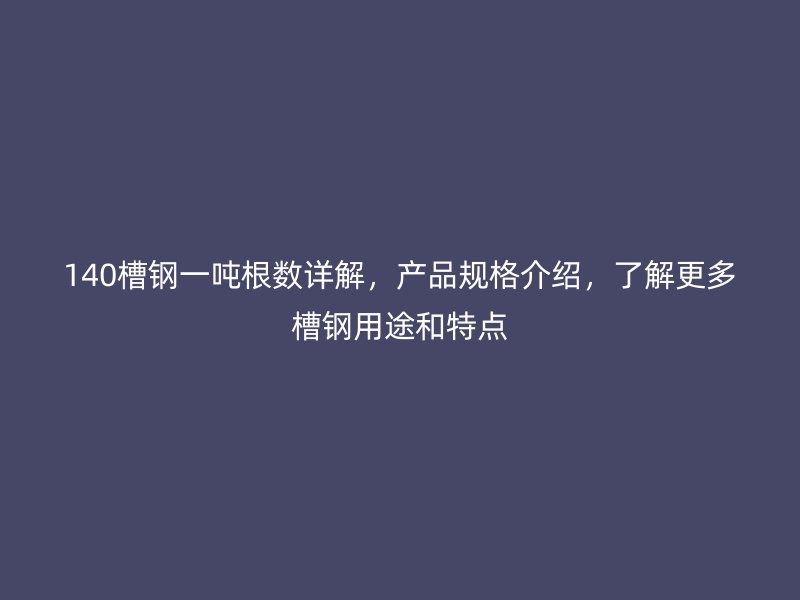 140槽鋼一噸根數(shù)詳解，產(chǎn)品規(guī)格介紹，了解更多槽鋼用途和特點(diǎn)