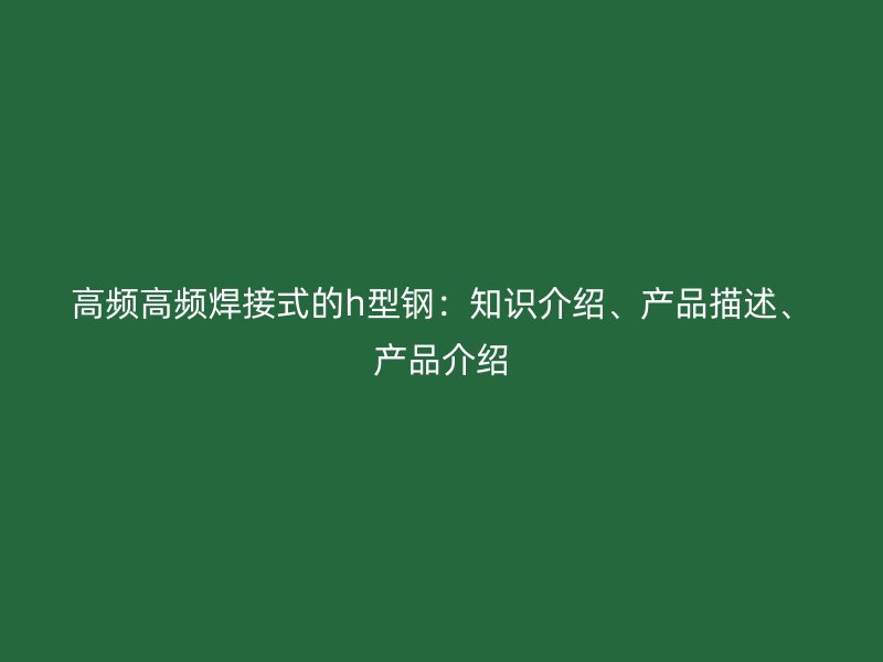 高頻高頻焊接式的h型鋼：知識介紹、產(chǎn)品描述、產(chǎn)品介紹