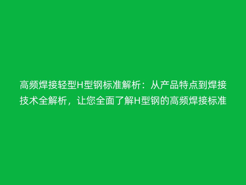 高頻焊接輕型H型鋼標(biāo)準(zhǔn)解析：從產(chǎn)品特點(diǎn)到焊接技術(shù)全解析，讓您全面了解H型鋼的高頻焊接標(biāo)準(zhǔn)！