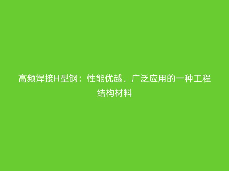 高頻焊接H型鋼：性能優(yōu)越、廣泛應(yīng)用的一種工程結(jié)構(gòu)材料
