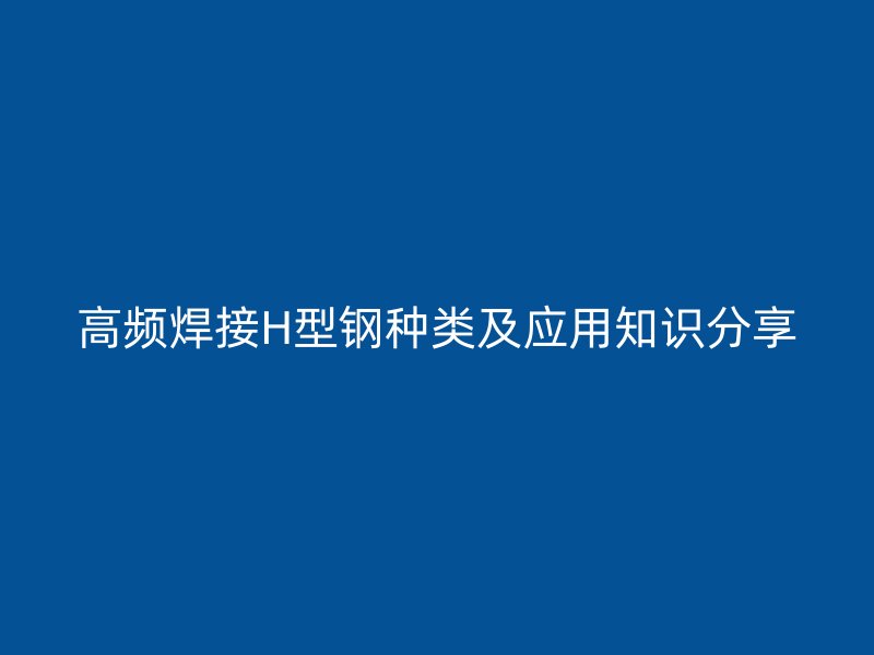 高頻焊接H型鋼種類(lèi)及應(yīng)用知識(shí)分享