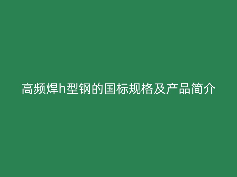 高頻焊h型鋼的國標規(guī)格及產(chǎn)品簡介