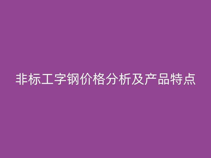 非標(biāo)工字鋼價(jià)格分析及產(chǎn)品特點(diǎn)