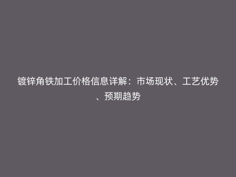 鍍鋅角鐵加工價格信息詳解：市場現(xiàn)狀、工藝優(yōu)勢、預(yù)期趨勢