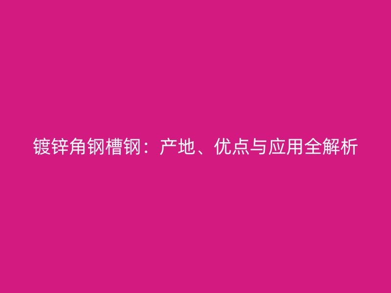 鍍鋅角鋼槽鋼：產(chǎn)地、優(yōu)點(diǎn)與應(yīng)用全解析