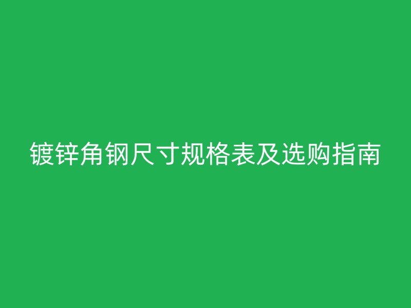鍍鋅角鋼尺寸規(guī)格表及選購指南