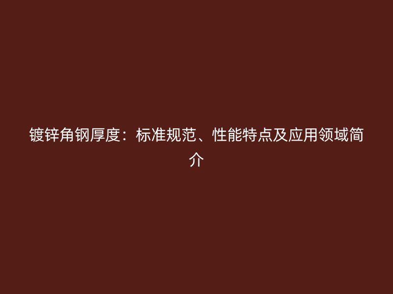 鍍鋅角鋼厚度：標(biāo)準(zhǔn)規(guī)范、性能特點(diǎn)及應(yīng)用領(lǐng)域簡(jiǎn)介