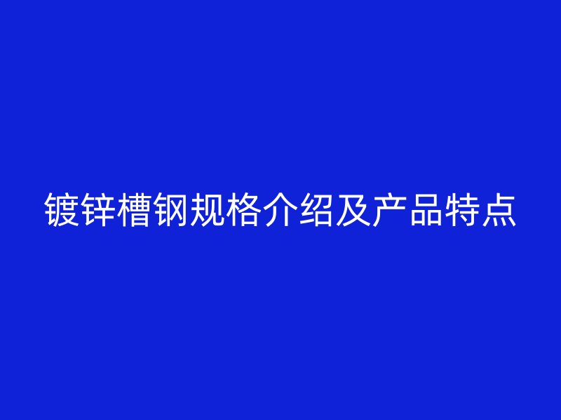 鍍鋅槽鋼規(guī)格介紹及產品特點