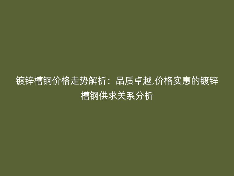 鍍鋅槽鋼價格走勢解析：品質(zhì)卓越,價格實惠的鍍鋅槽鋼供求關(guān)系分析