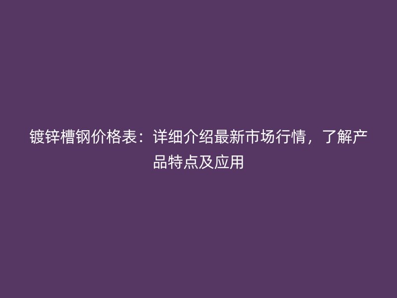 鍍鋅槽鋼價格表：詳細介紹最新市場行情，了解產(chǎn)品特點及應用