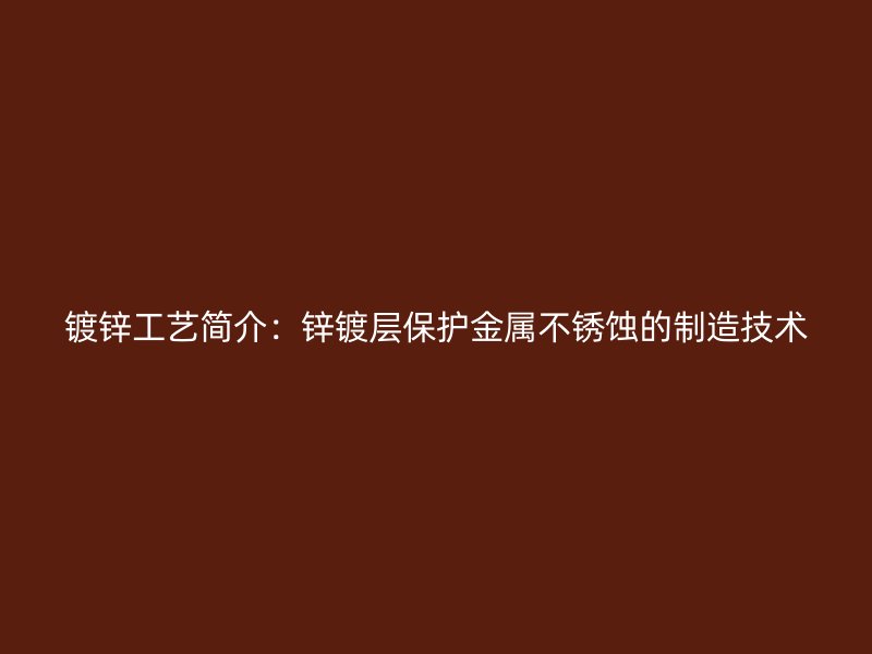 鍍鋅工藝簡(jiǎn)介：鋅鍍層保護(hù)金屬不銹蝕的制造技術(shù)