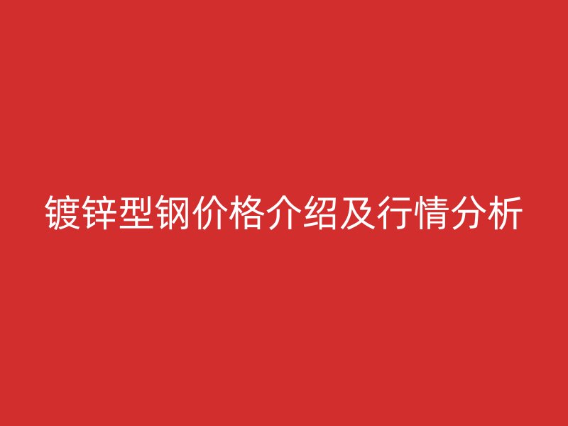 鍍鋅型鋼價(jià)格介紹及行情分析