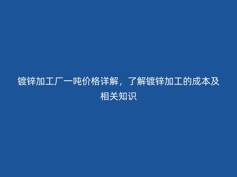 鍍鋅加工廠一噸價(jià)格詳解，了解鍍鋅加工的成本及相關(guān)知識(shí)