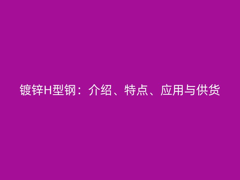 鍍鋅H型鋼：介紹、特點(diǎn)、應(yīng)用與供貨