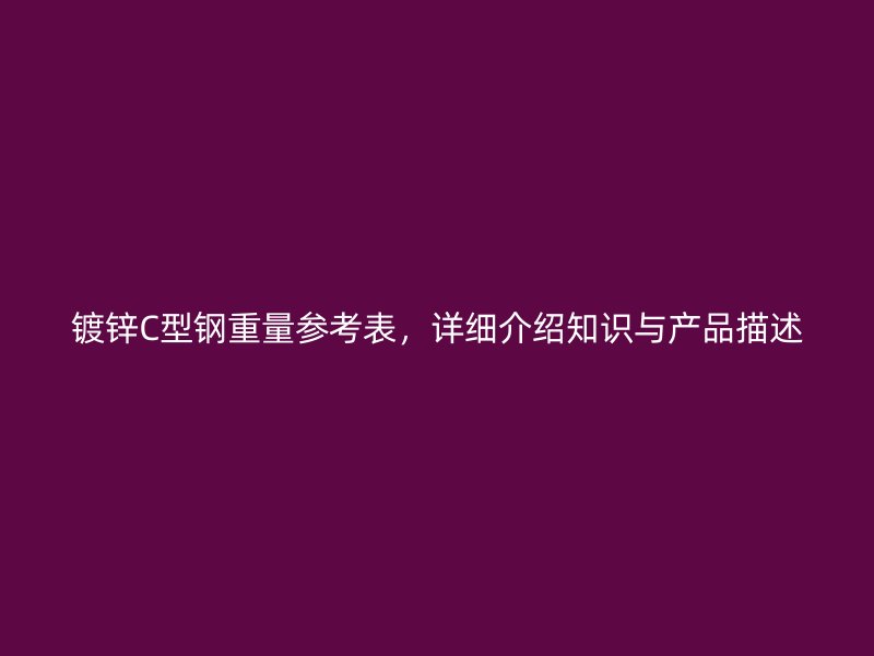 鍍鋅C型鋼重量參考表，詳細(xì)介紹知識(shí)與產(chǎn)品描述