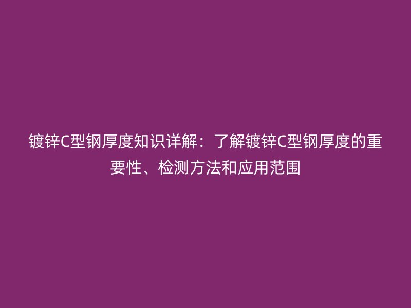 鍍鋅C型鋼厚度知識(shí)詳解：了解鍍鋅C型鋼厚度的重要性、檢測(cè)方法和應(yīng)用范圍