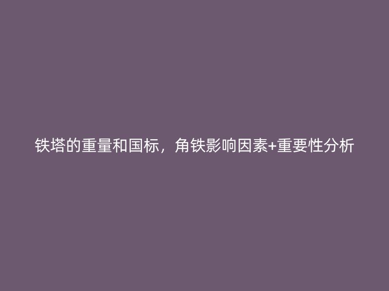 鐵塔的重量和國標，角鐵影響因素+重要性分析