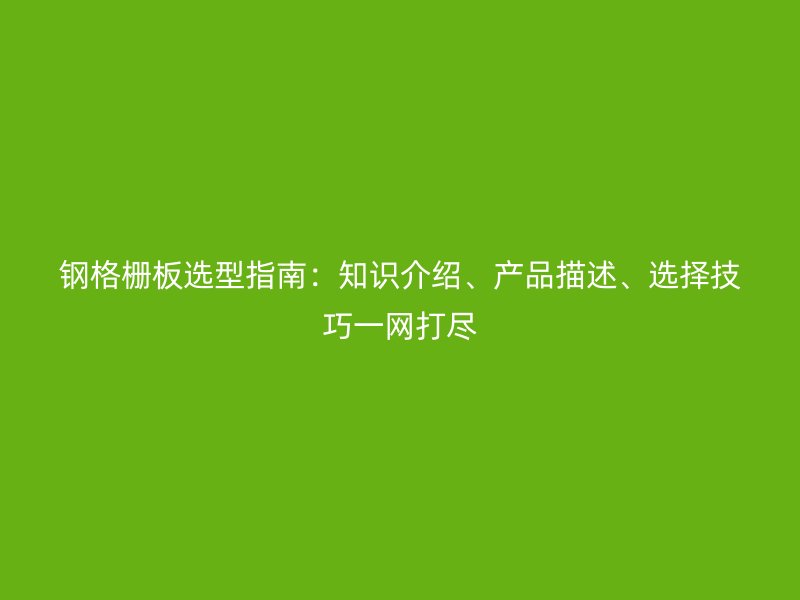 鋼格柵板選型指南：知識(shí)介紹、產(chǎn)品描述、選擇技巧一網(wǎng)打盡