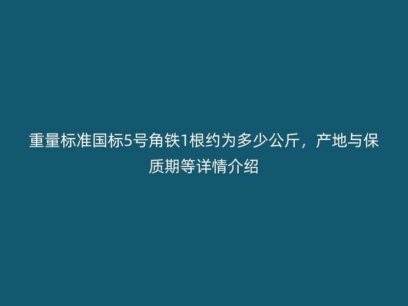 重量標準國標5號角鐵1根約為多少公斤，產(chǎn)地與保質期等詳情介紹