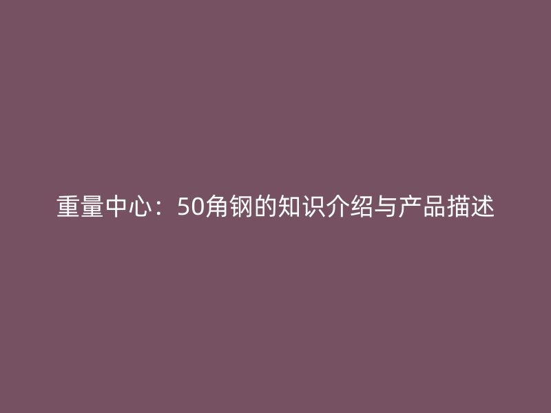 重量中心：50角鋼的知識介紹與產(chǎn)品描述