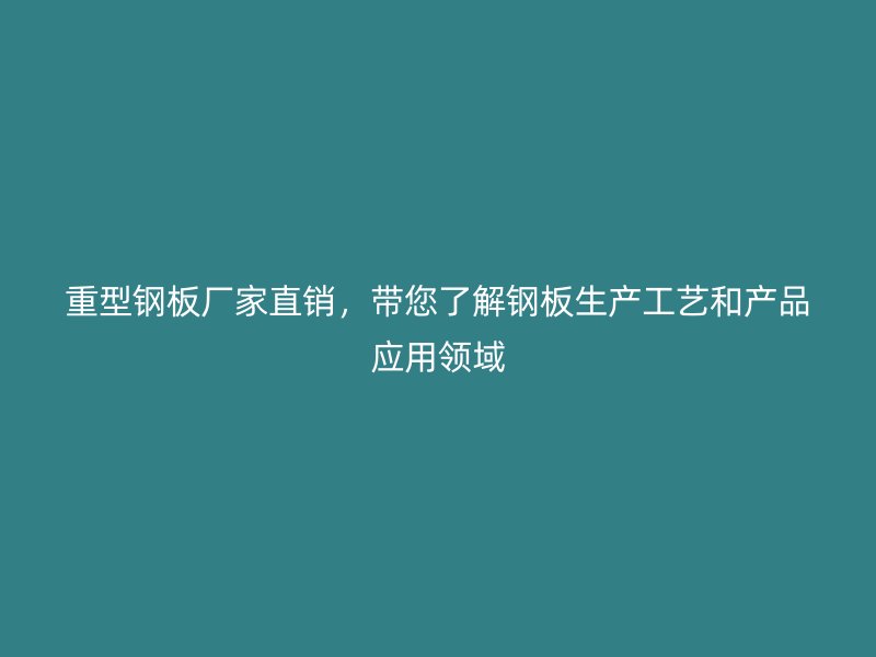 重型鋼板廠家直銷，帶您了解鋼板生產(chǎn)工藝和產(chǎn)品應(yīng)用領(lǐng)域