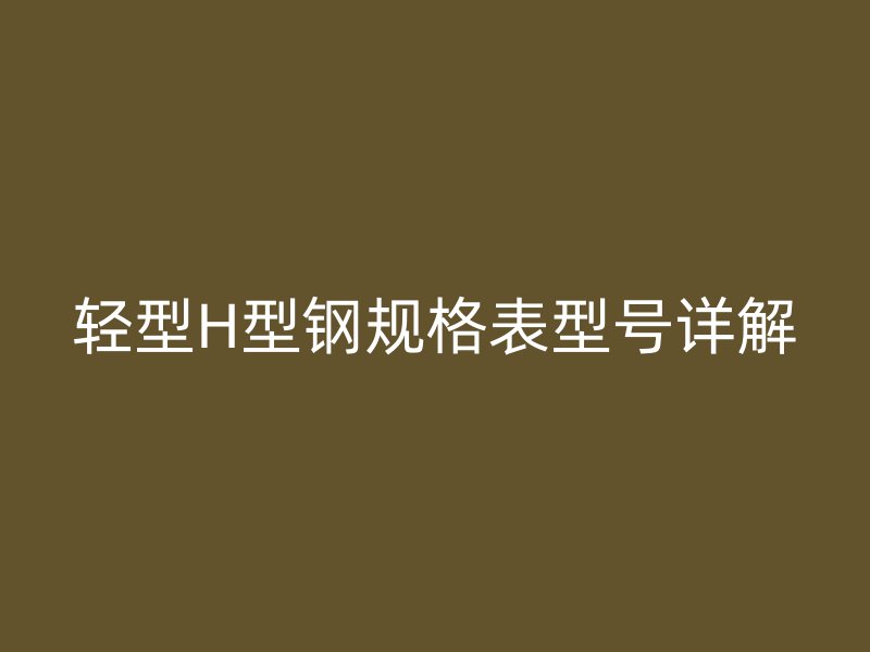 輕型H型鋼規(guī)格表型號(hào)詳解