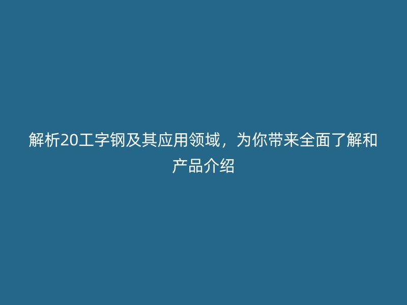 解析20工字鋼及其應用領域，為你帶來全面了解和產品介紹
