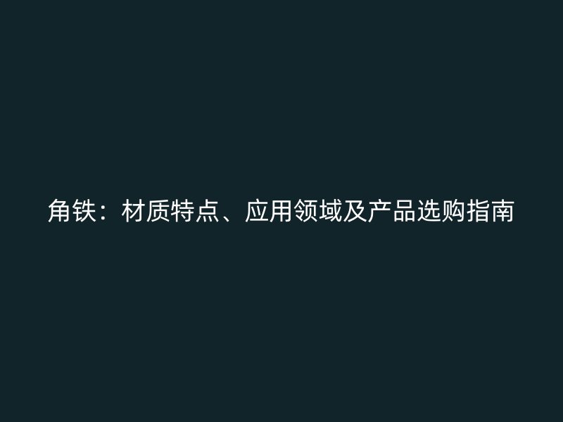 角鐵：材質(zhì)特點(diǎn)、應(yīng)用領(lǐng)域及產(chǎn)品選購(gòu)指南