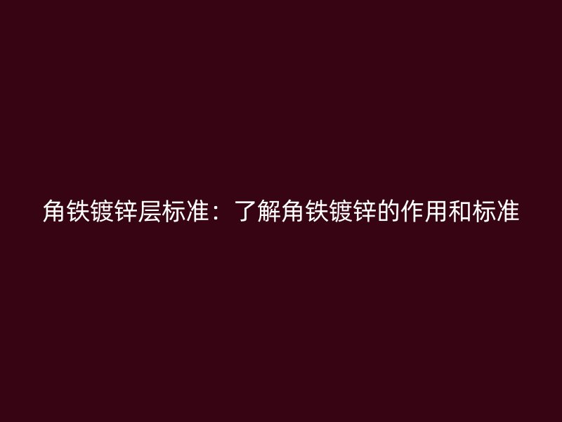 角鐵鍍鋅層標(biāo)準(zhǔn)：了解角鐵鍍鋅的作用和標(biāo)準(zhǔn)