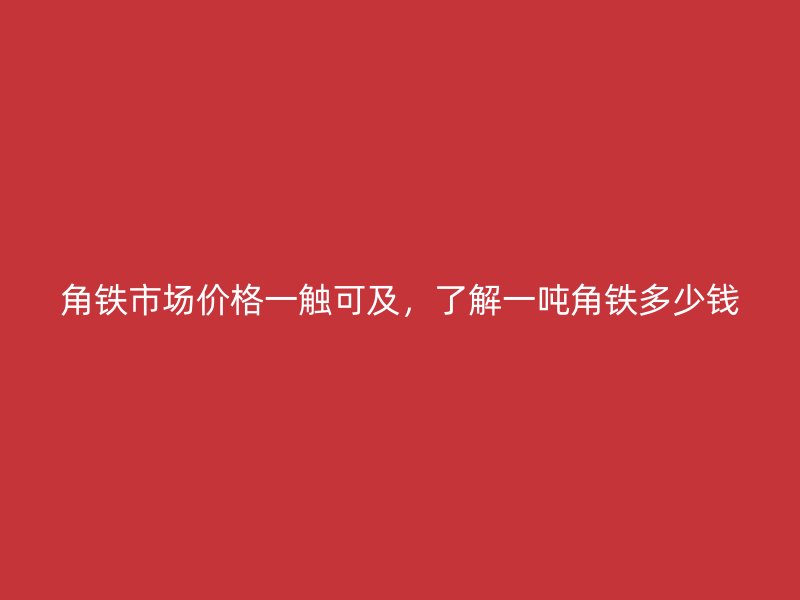 角鐵市場價格一觸可及，了解一噸角鐵多少錢