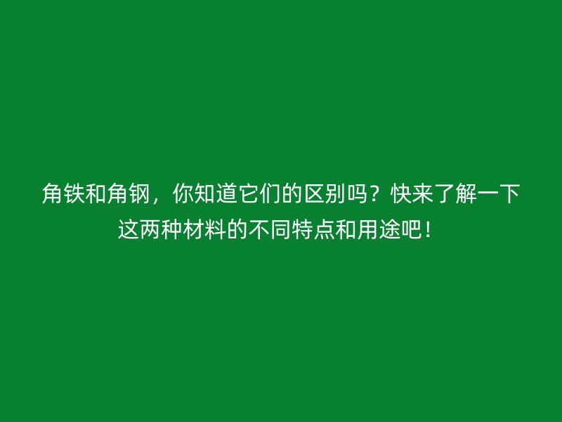 角鐵和角鋼，你知道它們的區(qū)別嗎？快來了解一下這兩種材料的不同特點和用途吧！