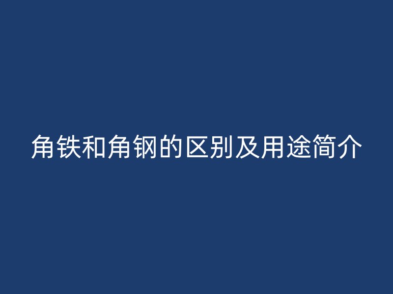 角鐵和角鋼的區(qū)別及用途簡(jiǎn)介