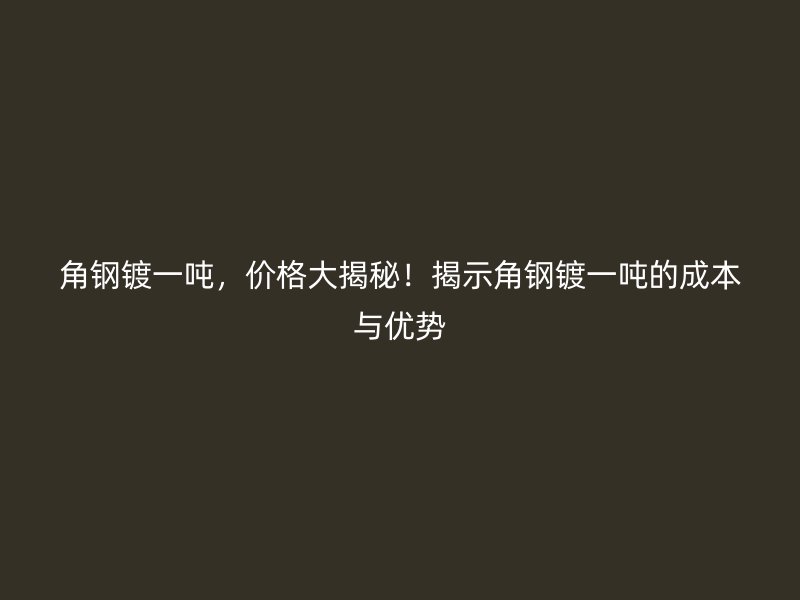 角鋼鍍一噸，價(jià)格大揭秘！揭示角鋼鍍一噸的成本與優(yōu)勢(shì)