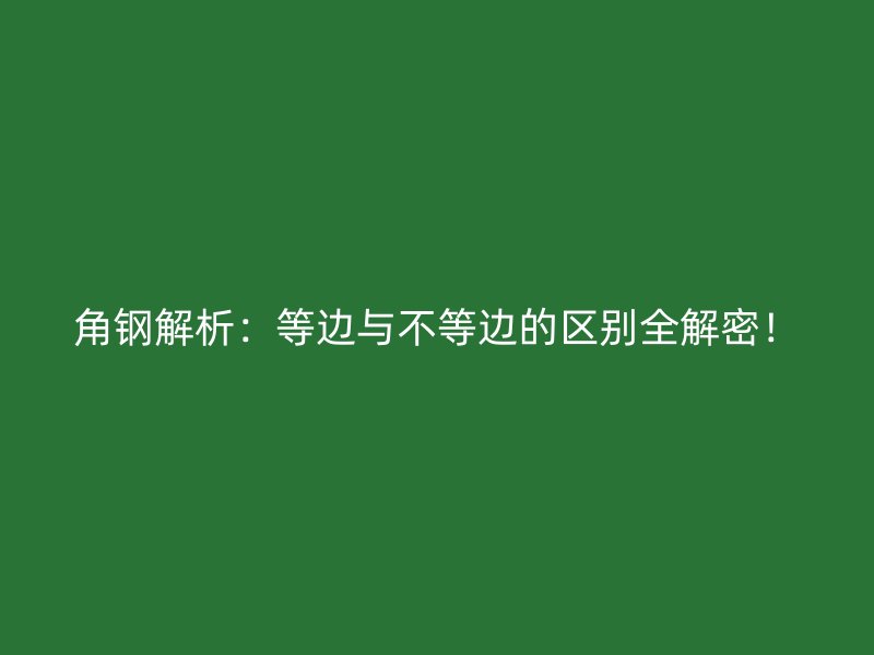 角鋼解析：等邊與不等邊的區(qū)別全解密！