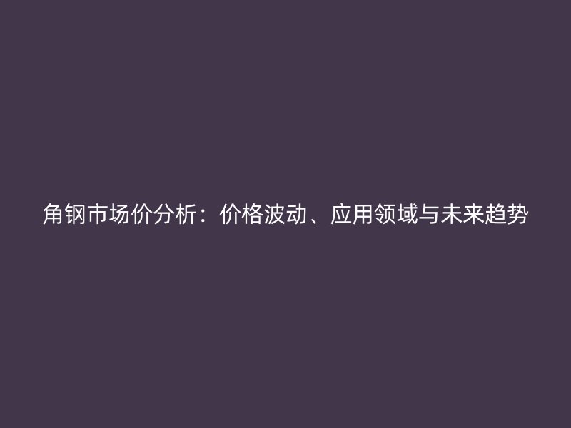 角鋼市場(chǎng)價(jià)分析：價(jià)格波動(dòng)、應(yīng)用領(lǐng)域與未來(lái)趨勢(shì)