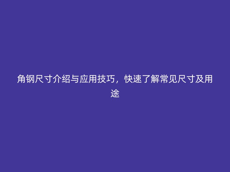 角鋼尺寸介紹與應(yīng)用技巧，快速了解常見尺寸及用途