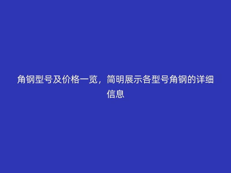 角鋼型號及價格一覽，簡明展示各型號角鋼的詳細信息