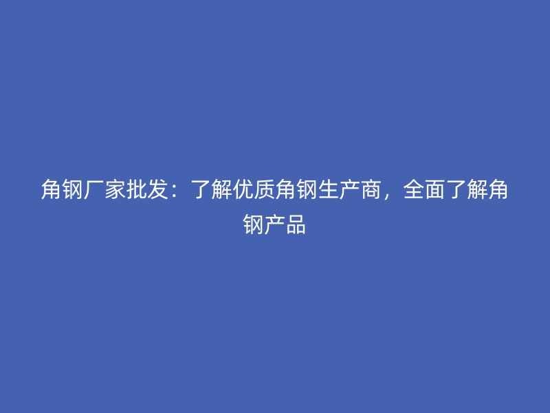角鋼廠家批發(fā)：了解優(yōu)質(zhì)角鋼生產(chǎn)商，全面了解角鋼產(chǎn)品