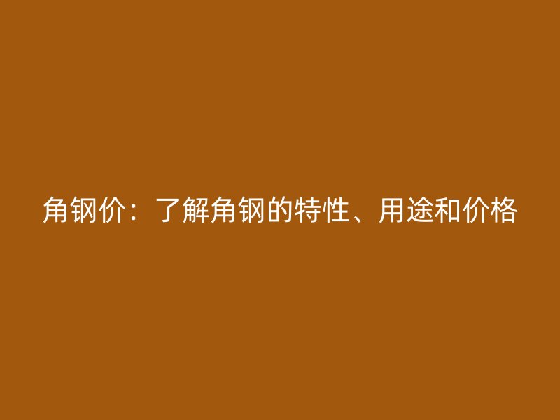 角鋼價(jià)：了解角鋼的特性、用途和價(jià)格