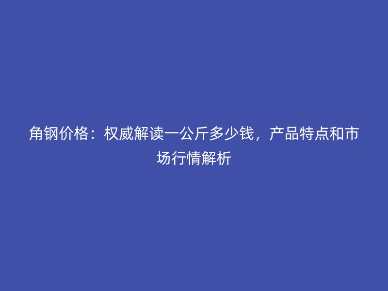 角鋼價(jià)格：權(quán)威解讀一公斤多少錢，產(chǎn)品特點(diǎn)和市場(chǎng)行情解析