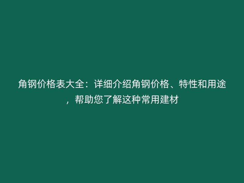角鋼價(jià)格表大全：詳細(xì)介紹角鋼價(jià)格、特性和用途，幫助您了解這種常用建材