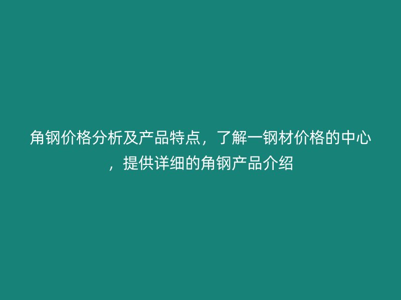 角鋼價格分析及產(chǎn)品特點，了解一鋼材價格的中心，提供詳細(xì)的角鋼產(chǎn)品介紹