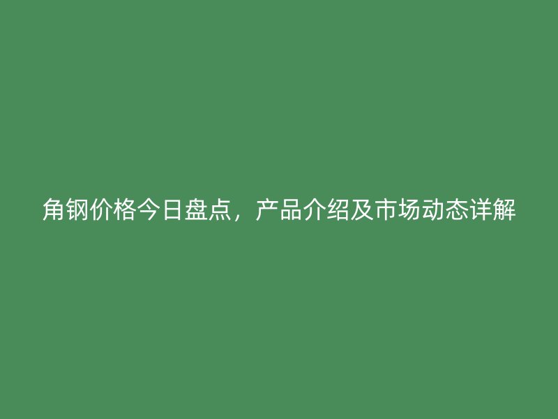 角鋼價(jià)格今日盤點(diǎn)，產(chǎn)品介紹及市場(chǎng)動(dòng)態(tài)詳解