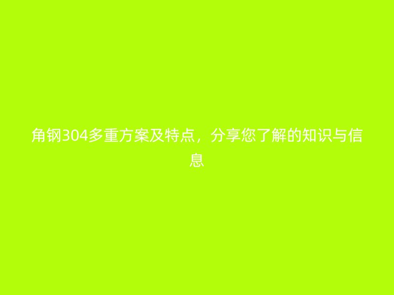 角鋼304多重方案及特點(diǎn)，分享您了解的知識與信息