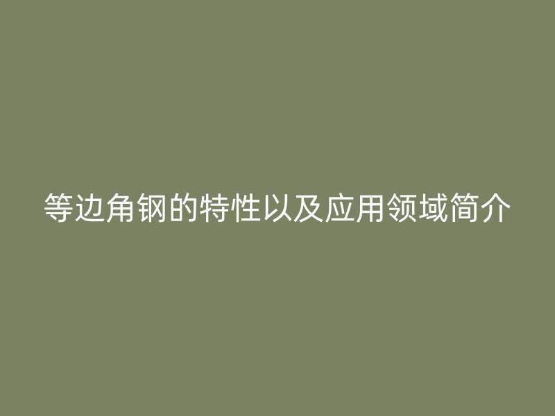等邊角鋼的特性以及應(yīng)用領(lǐng)域簡(jiǎn)介